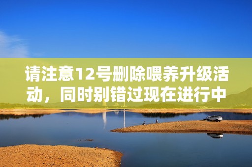 请注意12号删除喂养升级活动，同时别错过现在进行中的精彩活动