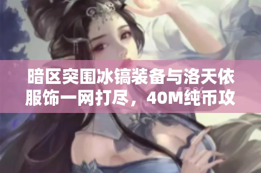暗区突围冰镐装备与洛天依服饰一网打尽，40M纯币攻略分享
