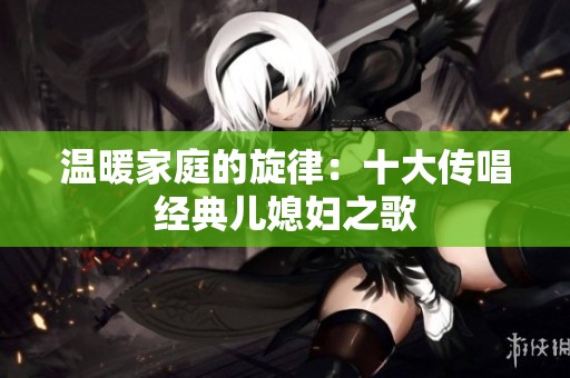 温暖家庭的旋律：十大传唱经典儿媳妇之歌