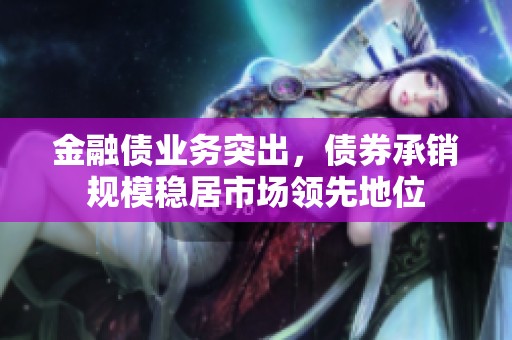 金融债业务突出，债券承销规模稳居市场领先地位