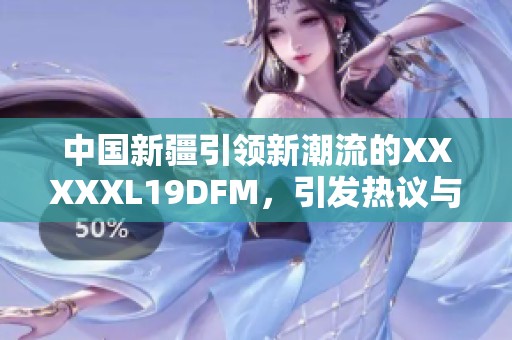 中国新疆引领新潮流的XXXXXL19DFM，引发热议与关注