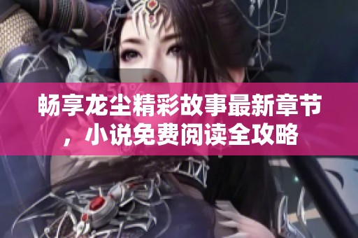 畅享龙尘精彩故事最新章节，小说免费阅读全攻略