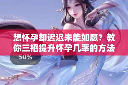 想怀孕却迟迟未能如愿？教你三招提升怀孕几率的方法