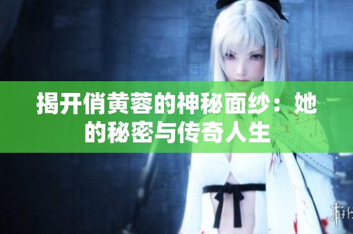 揭开俏黄蓉的神秘面纱：她的秘密与传奇人生