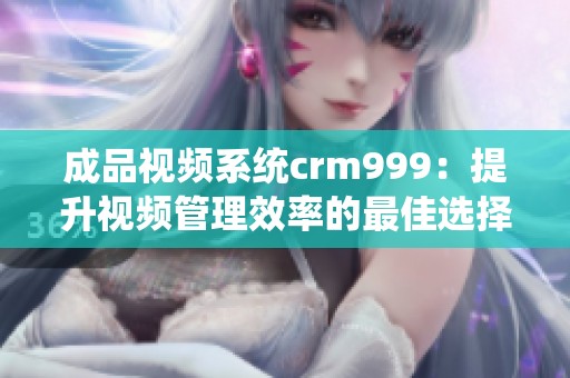 成品视频系统crm999：提升视频管理效率的最佳选择