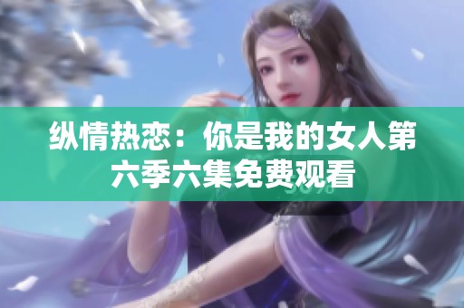 纵情热恋：你是我的女人第六季六集免费观看