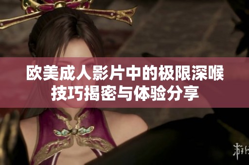 欧美成人影片中的极限深喉技巧揭密与体验分享