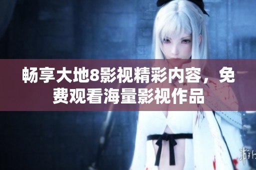 畅享大地8影视精彩内容，免费观看海量影视作品
