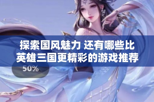 探索国风魅力 还有哪些比英雄三国更精彩的游戏推荐