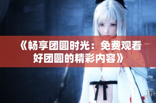《畅享团圆时光：免费观看好团圆的精彩内容》
