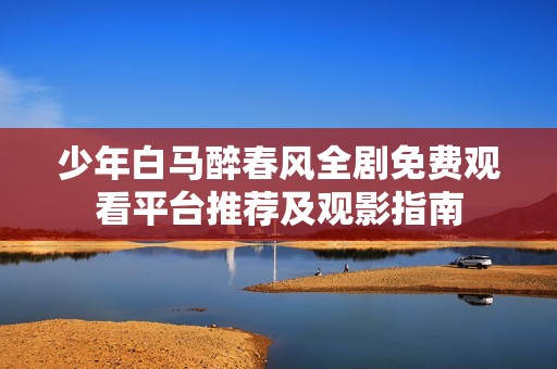 少年白马醉春风全剧免费观看平台推荐及观影指南