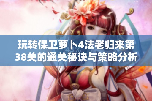 玩转保卫萝卜4法老归来第38关的通关秘诀与策略分析