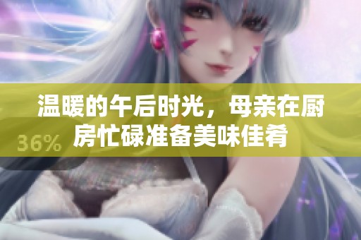 温暖的午后时光，母亲在厨房忙碌准备美味佳肴
