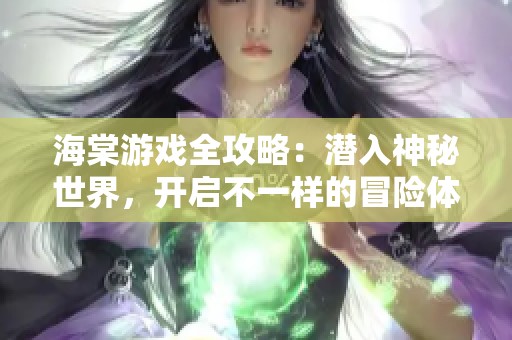海棠游戏全攻略：潜入神秘世界，开启不一样的冒险体验