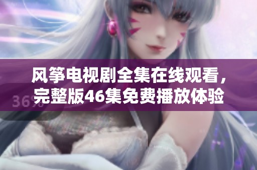 风筝电视剧全集在线观看，完整版46集免费播放体验