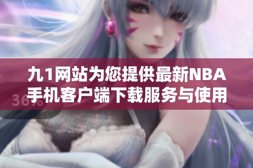 九1网站为您提供最新NBA手机客户端下载服务与使用指南