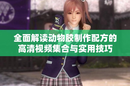 全面解读动物胶制作配方的高清视频集合与实用技巧