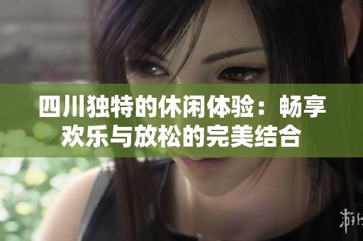 四川独特的休闲体验：畅享欢乐与放松的完美结合