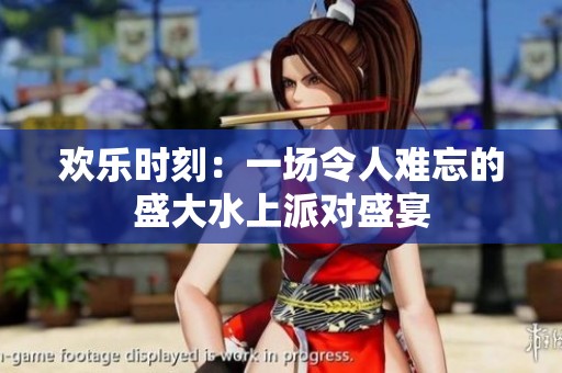 欢乐时刻：一场令人难忘的盛大水上派对盛宴