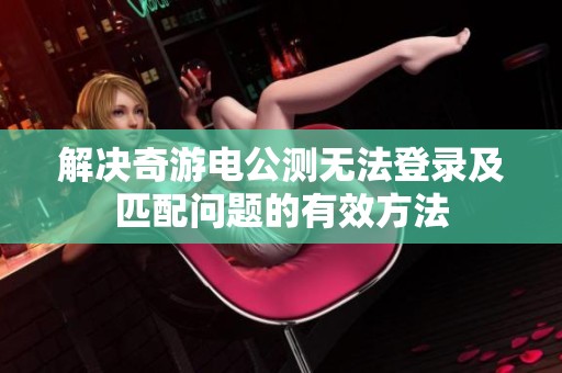 解决奇游电公测无法登录及匹配问题的有效方法
