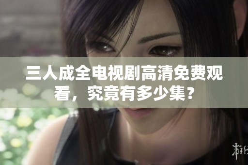 三人成全电视剧高清免费观看，究竟有多少集？