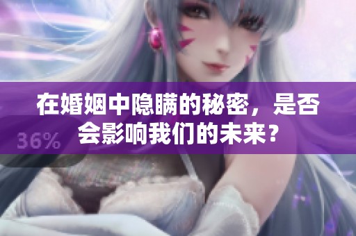 在婚姻中隐瞒的秘密，是否会影响我们的未来？