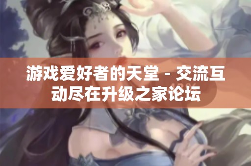 游戏爱好者的天堂 - 交流互动尽在升级之家论坛