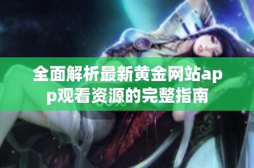 全面解析最新黄金网站app观看资源的完整指南