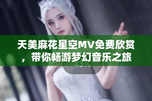 天美麻花星空MV免费欣赏，带你畅游梦幻音乐之旅