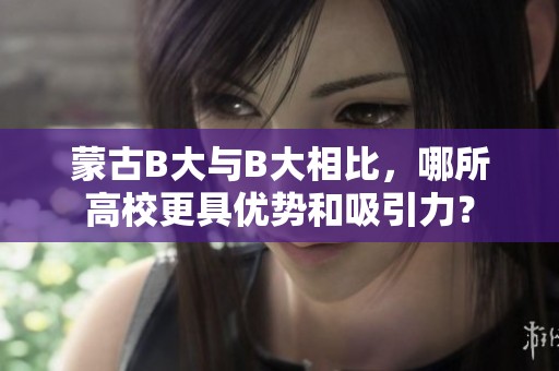 蒙古B大与B大相比，哪所高校更具优势和吸引力？