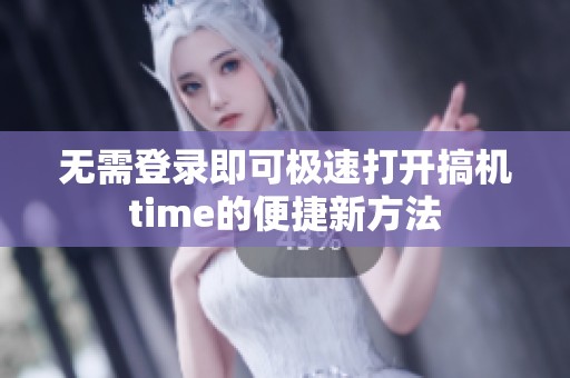 无需登录即可极速打开搞机time的便捷新方法
