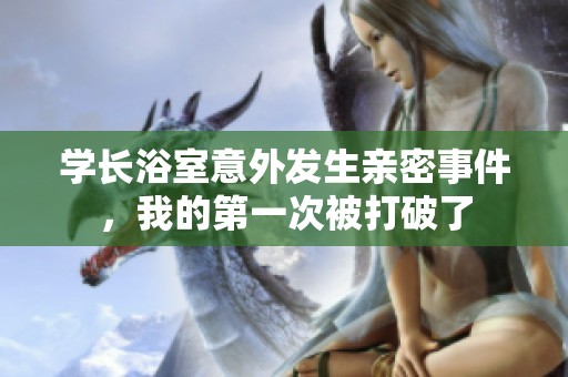 学长浴室意外发生亲密事件，我的第一次被打破了
