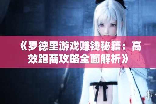 《罗德里游戏赚钱秘籍：高效跑商攻略全面解析》