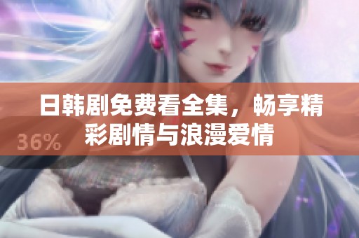日韩剧免费看全集，畅享精彩剧情与浪漫爱情