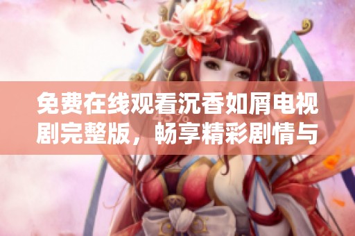 免费在线观看沉香如屑电视剧完整版，畅享精彩剧情与动人演绎