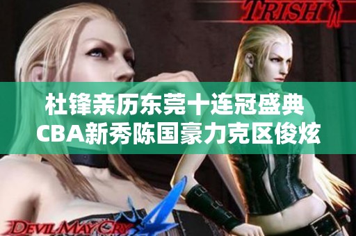 杜锋亲历东莞十连冠盛典 CBA新秀陈国豪力克区俊炫