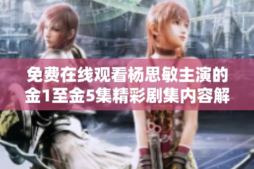 免费在线观看杨思敏主演的金1至金5集精彩剧集内容解析
