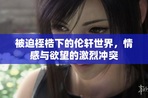 被迫桎梏下的伦轩世界，情感与欲望的激烈冲突