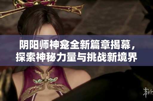 阴阳师神龛全新篇章揭幕，探索神秘力量与挑战新境界