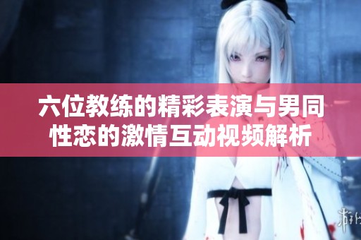 六位教练的精彩表演与男同性恋的激情互动视频解析