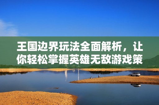 王国边界玩法全面解析，让你轻松掌握英雄无敌游戏策略