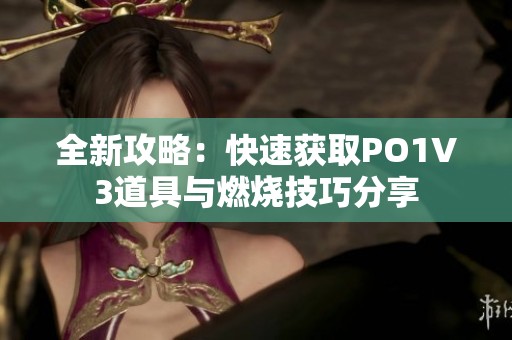 全新攻略：快速获取PO1V3道具与燃烧技巧分享