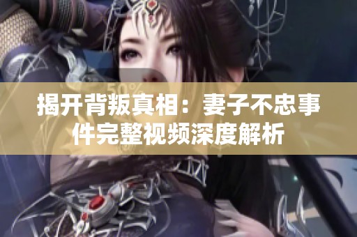 揭开背叛真相：妻子不忠事件完整视频深度解析