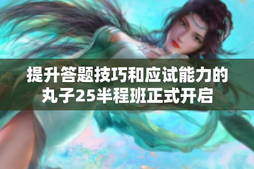 提升答题技巧和应试能力的丸子25半程班正式开启