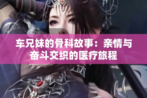 车兄妹的骨科故事：亲情与奋斗交织的医疗旅程
