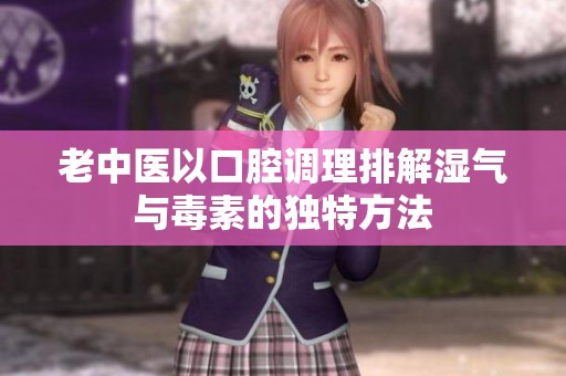 老中医以口腔调理排解湿气与毒素的独特方法