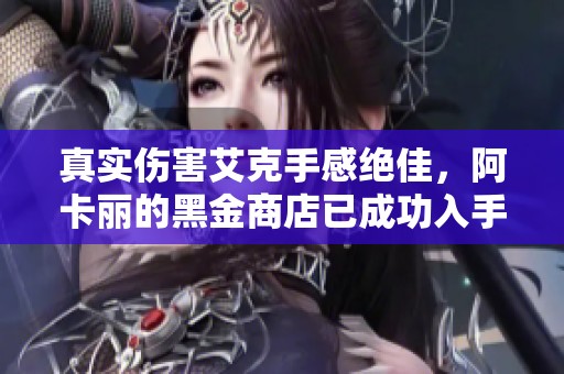 真实伤害艾克手感绝佳，阿卡丽的黑金商店已成功入手