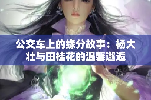 公交车上的缘分故事：杨大壮与田桂花的温馨邂逅