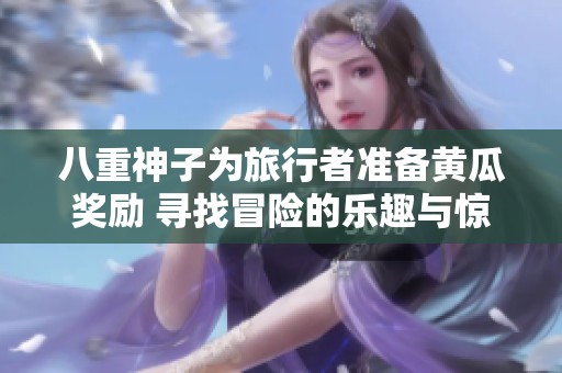 八重神子为旅行者准备黄瓜奖励 寻找冒险的乐趣与惊喜