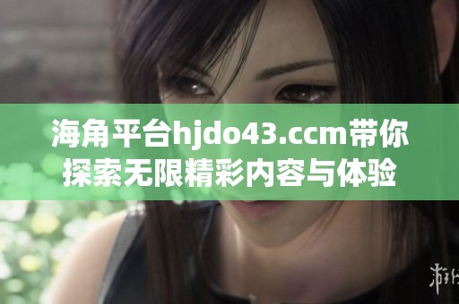 海角平台hjdo43.ccm带你探索无限精彩内容与体验